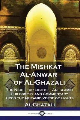 Le Mishkat Al-Anwar d'Al-Ghazali : La niche des lumières - Une philosophie islamique et un commentaire sur le verset coranique des lumières - The Mishkat Al-Anwar of Al-Ghazali: The Niche for Lights - An Islamic Philosophy and Commentary upon the Quranic Verse of Lights