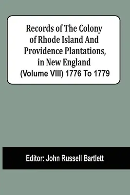 Records Of The Colony Of Rhode Island And Providence Plantations, In New England (Volume Viii) 1776 to 1779 - Records Of The Colony Of Rhode Island And Providence Plantations, In New England (Volume Viii) 1776 To 1779