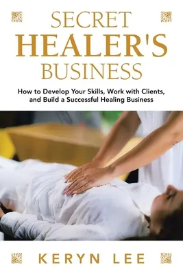 Les affaires secrètes des guérisseurs : Comment développer vos compétences, travailler avec vos clients et créer une entreprise de guérison prospère - Secret Healer's Business: How to Develop Your Skills, Work with Clients, and Build a Successful Healing Business