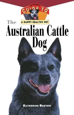 Le bouvier australien : Guide du propriétaire pour un animal de compagnie heureux et en bonne santé - The Australian Cattle Dog: An Owner's Guide to a Happy Healthy Pet