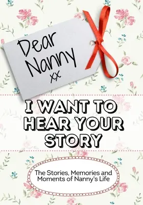 Chère nounou, je veux entendre ton histoire : Les histoires, les souvenirs et les moments de la vie de Nanny - Dear Nanny, I Want To Hear Your Story: The Stories, Memories and Moments of Nanny's Life