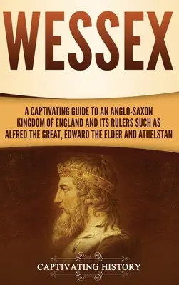 Wessex : Un guide captivant sur le royaume anglo-saxon d'Angleterre et ses souverains tels qu'Alfred le Grand, Édouard l'Ancien et le roi d'Angleterre. - Wessex: A Captivating Guide to an Anglo-Saxon Kingdom of England and Its Rulers Such as Alfred the Great, Edward the Elder, an
