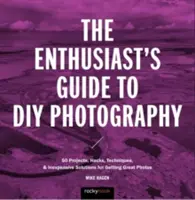 Le guide du bricoleur pour la photographie : 77 projets, astuces, techniques et solutions peu coûteuses pour obtenir de superbes photos - The Enthusiast's Guide to DIY Photography: 77 Projects, Hacks, Techniques, and Inexpensive Solutions for Getting Great Photos