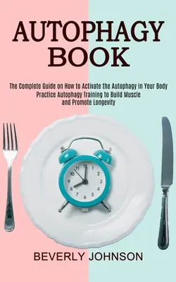 Le livre de l'autophagie : Le guide complet sur l'activation de l'autophagie dans votre corps (Entraînement à l'autophagie pour construire du muscle et promouvoir la santé) - Autophagy Book: The Complete Guide on How to Activate the Autophagy in Your Body (Practice Autophagy Training to Build Muscle and Prom