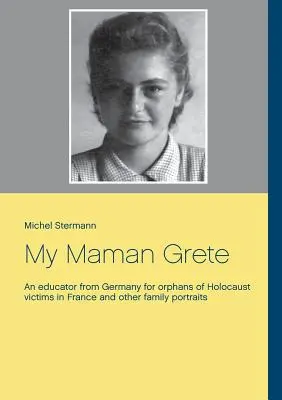 Ma Maman Grete : Une éducatrice allemande pour les orphelins des victimes de l'Holocauste en France et autres portraits de famille - My Maman Grete: An educator from Germany for orphans of Holocaust victims in France and other family portraits