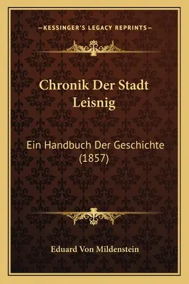 Chronik Der Stadt Leisnig : Ein Handbuch Der Geschichte (1857) - Chronik Der Stadt Leisnig: Ein Handbuch Der Geschichte (1857)