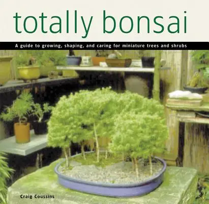 Totalement Bonsaï : Un guide pour cultiver, façonner et entretenir les arbres et arbustes miniatures - Totally Bonsai: A Guide to Growing, Shaping, and Caring for Miniature Trees and Shrubs