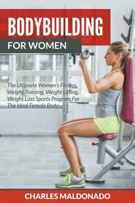 Bodybuilding For Women : L'ultime programme sportif de remise en forme, de musculation, d'haltérophilie et de perte de poids pour les femmes afin d'obtenir le corps féminin idéal. - Bodybuilding For Women: The Ultimate Women's Fitness, Weight Training, Weight Lifting, Weight Loss Sports Program For The Ideal Female Body