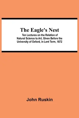 Le nid d'aigle ; dix conférences sur la relation entre les sciences naturelles et l'art, données devant l'Université d'Oxford, au cours du trimestre de carême 1872 - The Eagle's Nest; Ten Lectures on the Relation of Natural Science to Art, Given Before the University of Oxford, in Lent Term, 1872