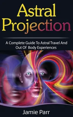 Projection astrale : Guide complet du voyage astral et des expériences extracorporelles - Astral Projection: A Complete Guide to Astral Travel and Out of Body Experiences