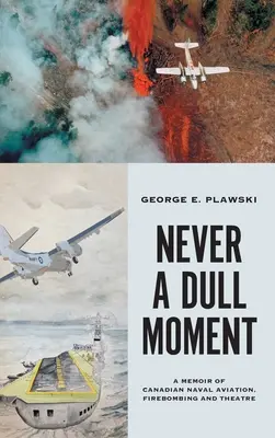 Never a Dull Moment : Un mémoire de l'aéronavale canadienne, des bombardements et du théâtre - Never a Dull Moment: A Memoir of Canadian Naval Aviation, Firebombing and Theatre
