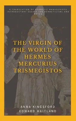 La Vierge du monde d'Hermès Mercure Trismégiste : Une traduction des manuscrits hermétiques. Essais introductifs (sur l'hermétisme) et notes. - The Virgin of the World of Hermes Mercurius Trismegistos: A translation of Hermetic manuscripts. Introductory essays (on Hermeticism) and notes