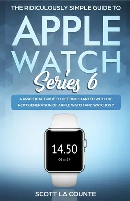 Le Guide Ridiculement Simple de l'Apple Watch Series 6 : Un guide pratique pour démarrer avec la nouvelle génération d'Apple Watch et WatchOS - The Ridiculously Simple Guide to Apple Watch Series 6: A Practical Guide to Getting Started With the Next Generation of Apple Watch and WatchOS