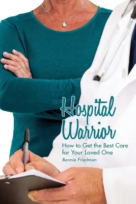 Le guerrier de l'hôpital : comment obtenir les meilleurs soins pour votre proche - Hospital Warrior: How to Get the Best Care for Your Loved One