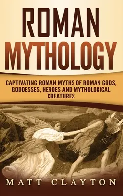 Mythologie romaine : Mythes romains captivants des dieux, déesses, héros et créatures mythologiques romains - Roman Mythology: Captivating Roman Myths of Roman Gods, Goddesses, Heroes and Mythological Creatures