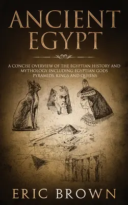 L'Égypte ancienne : Un aperçu concis de l'histoire et de la mythologie égyptiennes, y compris les dieux égyptiens, les pyramides, les rois et les reines. - Ancient Egypt: A Concise Overview of the Egyptian History and Mythology Including the Egyptian Gods, Pyramids, Kings and Queens