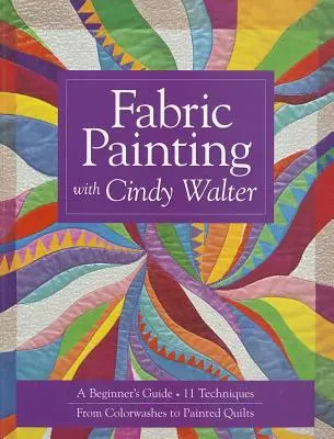 Peinture sur tissu avec Cindy Walter : Guide du débutant : 11 techniques, du lavage des couleurs aux quilts peints - Fabric Painting with Cindy Walter: A Beginner's Guide: 11 Techniques, from Colorwashes to Painted Quilts