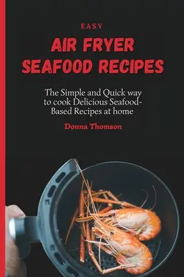 Recettes faciles de fruits de mer à la friteuse à air pulsé : La façon simple et rapide de cuisiner de délicieuses recettes à base de fruits de mer à la maison - Easy Air Fryer Seafood Recipes: The Simple and Quick way to cook Delicious Seafood-Based Recipes at home