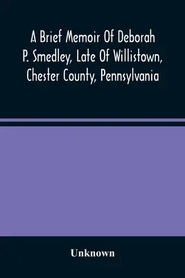 Un bref mémoire de Deborah P. Smedley, décédée à Willistown, dans le comté de Chester, en Pennsylvanie - A Brief Memoir Of Deborah P. Smedley, Late Of Willistown, Chester County, Pennsylvania