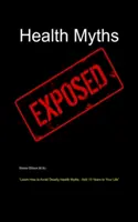 Health Myths Exposed : Apprenez à éviter les mythes mortels sur la santé et gagnez 10 ans de vie. - Health Myths Exposed: Learn How to Avoid Deadly Health Myths-Add 10 Years to Your Life