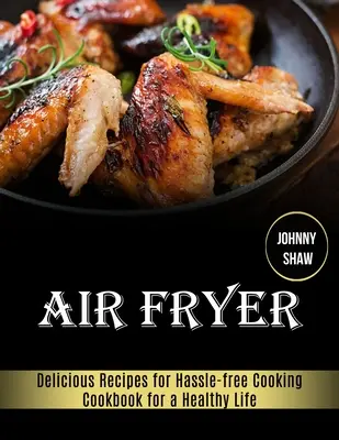 Air Fryer : Livre de cuisine pour une vie saine (Recettes délicieuses pour une cuisine sans souci) - Air Fryer: Cookbook for a Healthy Life (Delicious Recipes for Hassle-free Cooking)