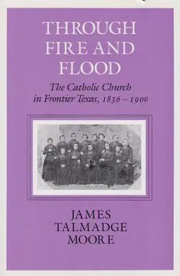 À travers le feu et l'inondation : L'Église catholique dans le Texas frontalier, 1836-1900 - Through Fire and Flood: The Catholic Church in Fronntier Texas, 1836-1900