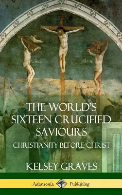 Les seize sauveurs crucifiés du monde : Le christianisme avant le Christ (couverture rigide) - The World's Sixteen Crucified Saviours: Christianity Before Christ (Hardcover)