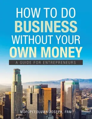 Comment faire des affaires sans son propre argent : Un guide pour les entrepreneurs - How to Do Business Without Your Own Money: A Guide for Entrepreneurs