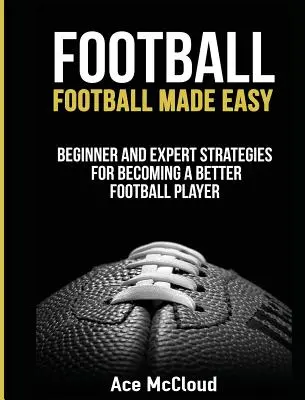 Football : Le football en toute simplicité : Stratégies pour débutants et experts pour devenir un meilleur joueur de football - Football: Football Made Easy: Beginner and Expert Strategies For Becoming A Better Football Player