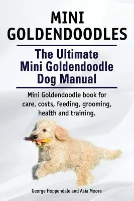 Mini Goldendoodles. Le manuel ultime du chien miniature Goldendoodle. Livre sur le Goldendoodle miniature pour les soins, les coûts, l'alimentation, le toilettage, la santé et le dressage. - Mini Goldendoodles. The Ultimate Mini Goldendoodle Dog Manual. Miniature Goldendoodle book for care, costs, feeding, grooming, health and training.