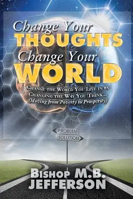 Changez vos pensées Changez votre monde : Passer de la pauvreté à la prospérité - Change Your Thoughts Change Your World: Moving From Poverty to Prosperity