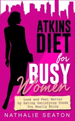 Régime Atkins pour les femmes occupées : Pour avoir une meilleure apparence et se sentir mieux en mangeant des aliments satisfaisants que vous appréciez vraiment - Atkins Diet for Busy Women: Look and Feel Better by Eating Satisfying Foods You Really Enjoy