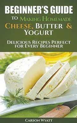 Guide du débutant pour faire du fromage, du beurre et du yaourt maison : De délicieuses recettes parfaites pour tous les débutants ! - Beginners Guide to Making Homemade Cheese, Butter & Yogurt: Delicious Recipes Perfect for Every Beginner!