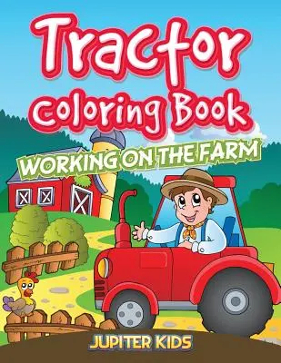 Livre de coloriage sur les tracteurs : Travailler à la ferme - Tractor Coloring Book: Working On The Farm