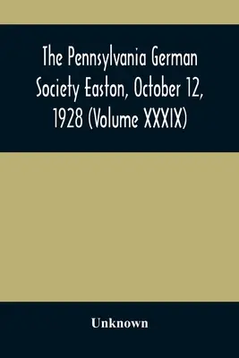 The Pennsylvania German Society Easton, 12 octobre 1928 (Volume XXXIX) - The Pennsylvania German Society Easton, October 12, 1928 (Volume XXXIX)