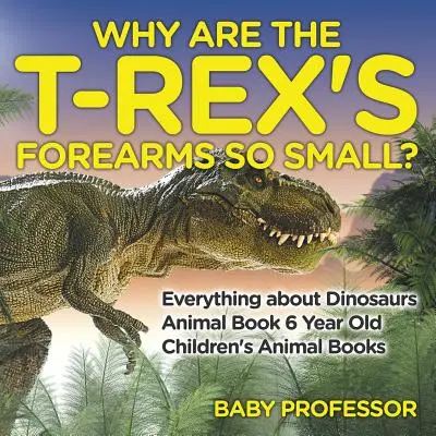 Pourquoi les avant-bras du T-Rex sont-ils si petits ? Tout sur les dinosaures - Livre d'animaux pour enfants de 6 ans - Livres d'animaux pour enfants - Why Are The T-Rex's Forearms So Small? Everything about Dinosaurs - Animal Book 6 Year Old - Children's Animal Books