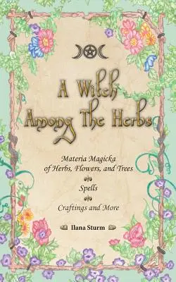 Une sorcière parmi les herbes : Materia Magic of Herbs, Flowers, and Trees - Spells - Craftings and More (La magie matérielle des herbes, des fleurs et des arbres - les sorts - l'artisanat et plus encore) - A Witch Among The Herbs: Materia Magic of Herbs, Flowers, and Trees - Spells - Craftings and More