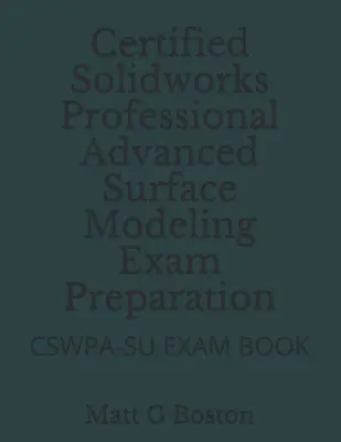 Préparation à l'examen du professionnel certifié Solidworks pour la modélisation de surface avancée : Livre d'examen Cswpa-Su - Certified Solidworks Professional Advanced Surface Modeling Exam Preparation: Cswpa-Su Exam Book