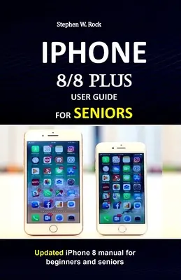 Guide d'utilisation de l'IPHONE 8/8 plus pour les seniors : Mise à jour du manuel de l'iPhone 8 pour les débutants et les seniors. - IPHONE 8/8 plus USER GUIDE FOR SENIORS: Updated iPhone 8 manual for beginners and seniors