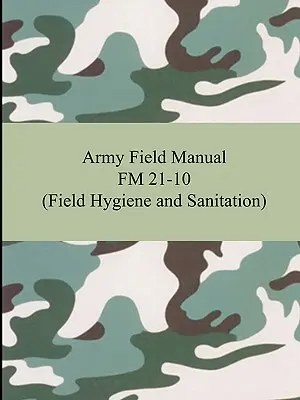 Manuel de campagne de l'armée FM 21-10 (hygiène et assainissement sur le terrain) - Army Field Manual FM 21-10 (Field Hygiene and Sanitation)