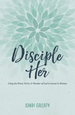 Disciple Her : Utiliser la Parole, le Travail et la Merveille de Dieu pour investir dans les femmes - Disciple Her: Using the Word, Work, & Wonder of God to Invest in Women