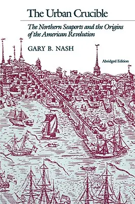 Le creuset urbain : Les ports maritimes du Nord et les origines de la Révolution américaine - Urban Crucible: The Northern Seaports and the Origins of the American Revolution