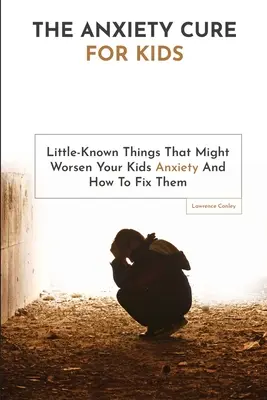 Le remède à l'anxiété pour les enfants : Les choses peu connues qui peuvent aggraver l'anxiété de votre enfant et comment y remédier - The Anxiety Cure For Kids: Little-Known Things That Might Worsen Your Kids Anxiety And How To Fix Them