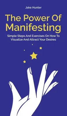 Le pouvoir de la manifestation : Des étapes simples et des exercices sur la façon de visualiser et d'attirer vos désirs - The Power Of Manifesting: Simple Steps And Exercises On How To Visualize And Attract Your Desires