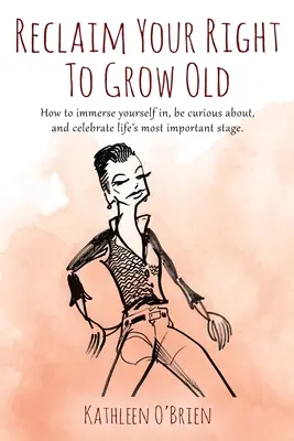 Réclamez votre droit de vieillir : Comment se plonger dans l'étape la plus importante de la vie, être curieux à son sujet et la célébrer. - Reclaim Your Right To Grow Old: How to immerse yourself in, be curious about, and celebrate life's most important stage.