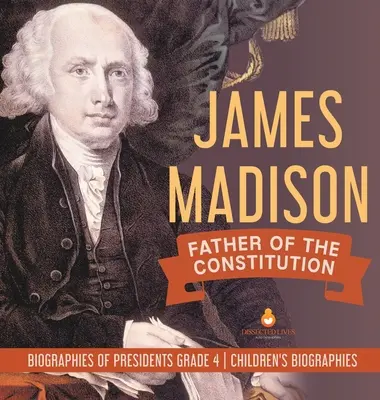 James Madison : Le père de la Constitution - Biographies des présidents de 4e année - Biographies pour enfants - James Madison: Father of the Constitution - Biographies of Presidents Grade 4 - Children's Biographies