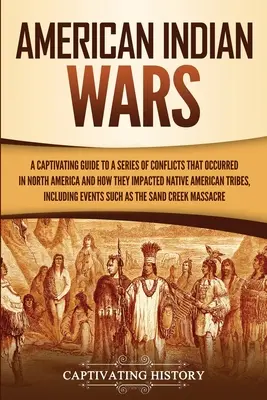 Les guerres des Indiens d'Amérique : un guide captivant sur une série de conflits survenus en Amérique du Nord et sur leur impact sur les tribus amérindiennes. - American Indian Wars: A Captivating Guide to a Series of Conflicts That Occurred in North America and How They Impacted Native American Trib