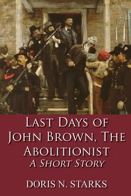 Les derniers jours de John Brown, l'abolitionniste : Une nouvelle - Last Days of John Brown, The Abolitionist: A Short Story