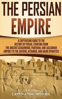 L'Empire perse : Un guide captivant de l'histoire de la Perse, depuis les anciens empires achéménide, parthe et sassanide jusqu'à l'Empire perse. - The Persian Empire: A Captivating Guide to the History of Persia, Starting from the Ancient Achaemenid, Parthian, and Sassanian Empires to