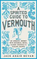 Guide spirituel du vermouth : Un voyage aromatique avec des notes botaniques, des cocktails classiques et des recettes élégantes - A Spirited Guide to Vermouth: An Aromatic Journey with Botanical Notes, Classic Cocktails and Elegant Recipes